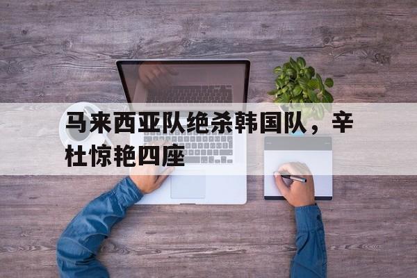 关于马来西亚队绝杀韩国队,辛杜惊艳四座的信息 关于马来西亚队绝杀韩国队,辛杜惊艳四座的信息