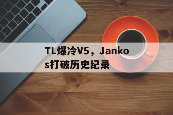 TL爆冷V5,Jankos打破历史纪录的简单介绍 TL爆冷V5,Jankos打破历史纪录的简单介绍